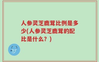 人参灵芝鹿茸比例是多少(人参灵芝鹿茸的配比是什么？)