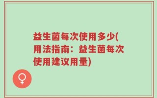 益生菌每次使用多少(用法指南：益生菌每次使用建议用量)