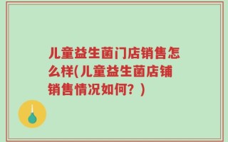 儿童益生菌门店销售怎么样(儿童益生菌店铺销售情况如何？)