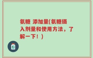 氨糖 添加量(氨糖摄入剂量和使用方法，了解一下！)