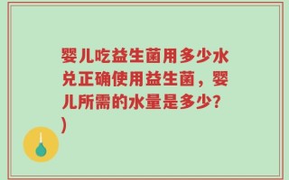 婴儿吃益生菌用多少水兑正确使用益生菌，婴儿所需的水量是多少？)