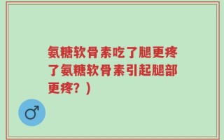 氨糖软骨素吃了腿更疼了氨糖软骨素引起腿部更疼？)
