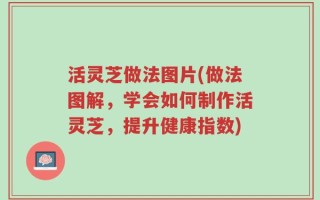 活灵芝做法图片(做法图解，学会如何制作活灵芝，提升健康指数)