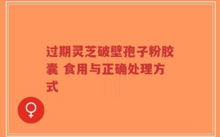 过期灵芝破壁孢子粉胶囊 食用与正确处理方式
