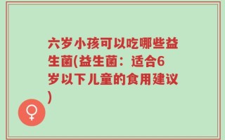 六岁小孩可以吃哪些益生菌(益生菌：适合6岁以下儿童的食用建议)