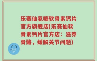 乐赛仙氨糖软骨素钙片官方旗舰店(乐赛仙软骨素钙片官方店：滋养骨骼，缓解关节问题)