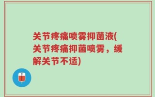 关节疼痛喷雾抑菌液(关节疼痛抑菌喷雾，缓解关节不适)
