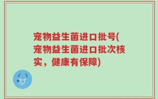 宠物益生菌进口批号(宠物益生菌进口批次核实，健康有保障)