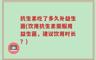 抗生素吃了多久补益生菌(饮用抗生素需服用益生菌，建议饮用时长？)