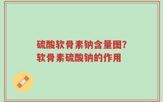 硫酸软骨素钠含量图？软骨素硫酸钠的作用