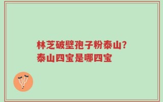 林芝破壁孢子粉泰山？泰山四宝是哪四宝