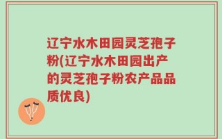 辽宁水木田园灵芝孢子粉(辽宁水木田园出产的灵芝孢子粉农产品品质优良)