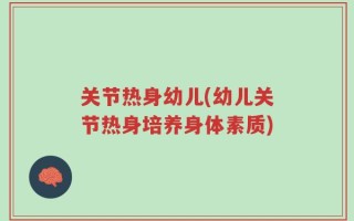 关节热身幼儿(幼儿关节热身培养身体素质)