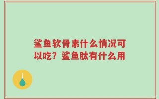 鲨鱼软骨素什么情况可以吃？鲨鱼肽有什么用