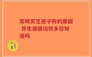 常喝灵芝孢子粉的原因 养生保健功效多你知道吗