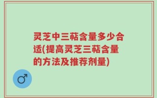 灵芝中三萜含量多少合适(提高灵芝三萜含量的方法及推荐剂量)