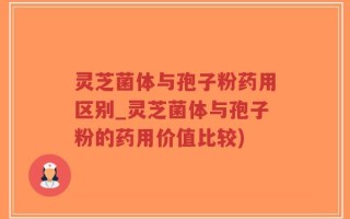 灵芝菌体与孢子粉药用区别_灵芝菌体与孢子粉的药用价值比较)