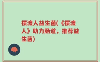 摆渡人益生菌(《摆渡人》助力肠道，推荐益生菌)