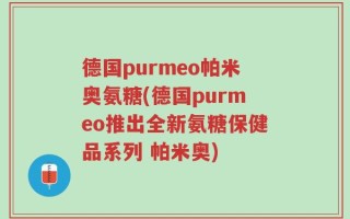 德国purmeo帕米奥氨糖(德国purmeo推出全新氨糖保健品系列 帕米奥)