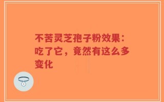 不苦灵芝孢子粉效果：吃了它，竟然有这么多变化