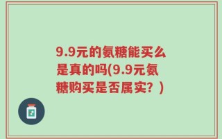 9.9元的氨糖能买么是真的吗(9.9元氨糖购买是否属实？)
