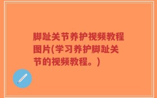 脚趾关节养护视频教程图片(学习养护脚趾关节的视频教程。)