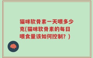 猫咪软骨素一天喂多少克(猫咪软骨素的每日喂食量该如何控制？)
