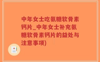 中年女士吃氨糖软骨素钙片_中年女士补充氨糖软骨素钙片的益处与注意事项)