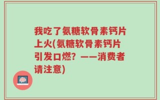 我吃了氨糖软骨素钙片上火(氨糖软骨素钙片引发口燃？——消费者请注意)