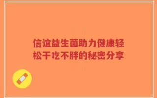 信谊益生菌助力健康轻松干吃不胖的秘密分享