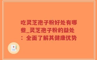 吃灵芝孢子粉好处有哪些_灵芝孢子粉的益处：全面了解其健康优势