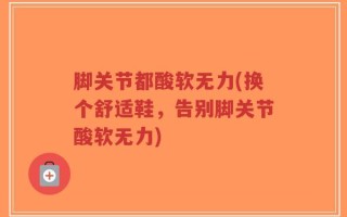 脚关节都酸软无力(换个舒适鞋，告别脚关节酸软无力)