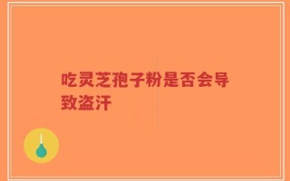 吃灵芝孢子粉是否会导致盗汗