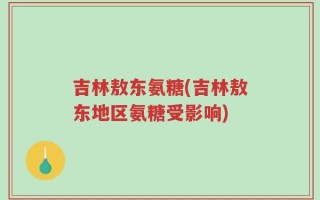 吉林敖东氨糖(吉林敖东地区氨糖受影响)