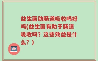 益生菌助肠道吸收吗好吗(益生菌有助于肠道吸收吗？这些效益是什么？)