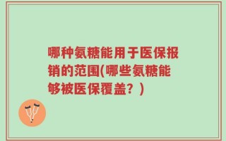 哪种氨糖能用于医保报销的范围(哪些氨糖能够被医保覆盖？)