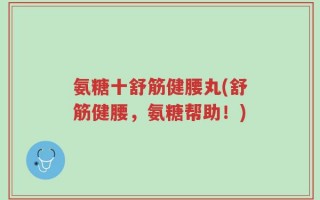 氨糖十舒筋健腰丸(舒筋健腰，氨糖帮助！)
