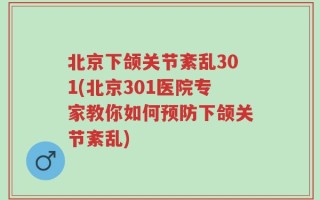 北京下颌关节紊乱301(北京301医院专家教你如何预防下颌关节紊乱)