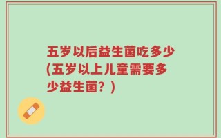 五岁以后益生菌吃多少(五岁以上儿童需要多少益生菌？)