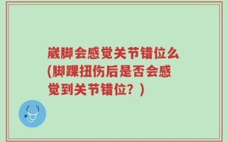崴脚会感觉关节错位么(脚踝扭伤后是否会感觉到关节错位？)