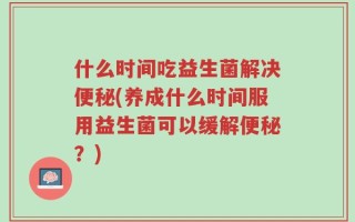 什么时间吃益生菌解决便秘(养成什么时间服用益生菌可以缓解便秘？)