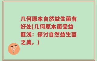 几何原本自然益生菌有好处(几何原本菌受益匪浅：探讨自然益生菌之美。)