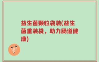 益生菌颗粒袋装(益生菌重装袋，助力肠道健康)
