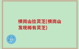 横岗山捡灵芝(横岗山发现稀有灵芝)