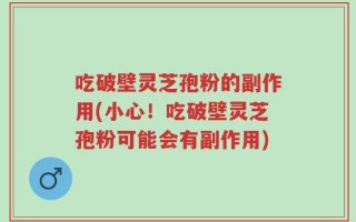 吃破壁灵芝孢粉的副作用(小心！吃破壁灵芝孢粉可能会有副作用)