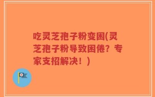 吃灵芝孢子粉变困(灵芝孢子粉导致困倦？专家支招解决！)