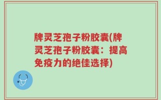 牌灵芝孢子粉胶囊(牌灵芝孢子粉胶囊：提高免疫力的绝佳选择)