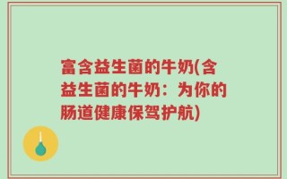 富含益生菌的牛奶(含益生菌的牛奶：为你的肠道健康保驾护航)