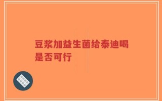 豆浆加益生菌给泰迪喝是否可行