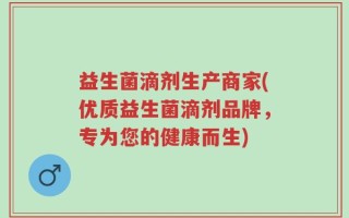 益生菌滴剂生产商家(优质益生菌滴剂品牌，专为您的健康而生)